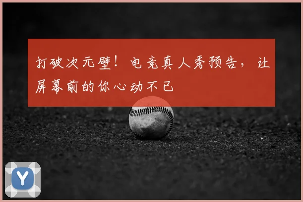 打破次元壁!电竞真人秀预告,让屏幕前的你心动不已