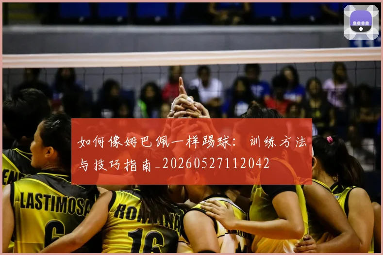 如何像姆巴佩一样踢球：训练方法与技巧指南_20260527112042