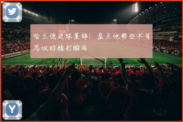 哈兰德进球集锦：盘点他那些不可思议的精彩瞬间