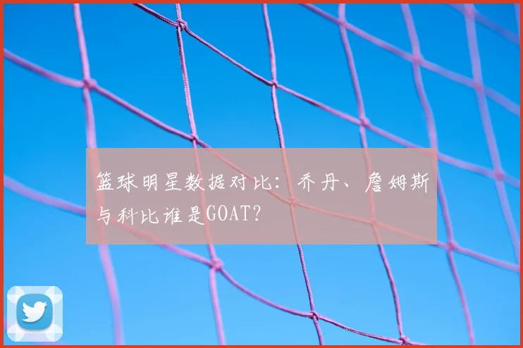 篮球明星数据对比：乔丹、詹姆斯与科比谁是GOAT？
