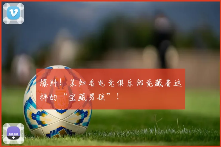 爆料！某知名电竞俱乐部竟藏着这样的“宝藏男孩”！