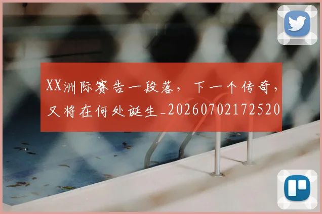 XX洲际赛告一段落，下一个传奇，又将在何处诞生_20260702172520
