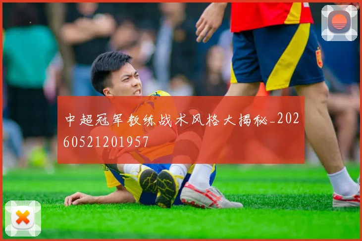 中超冠军教练战术风格大揭秘_20260521201957