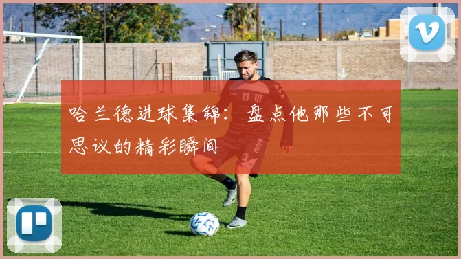 哈兰德进球集锦：盘点他那些不可思议的精彩瞬间