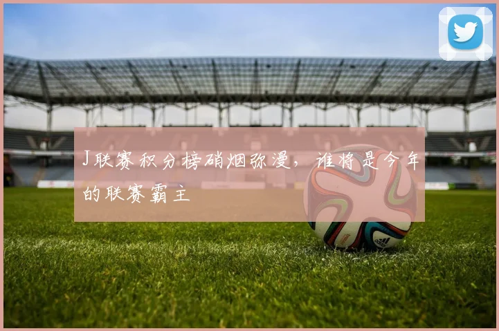 J联赛积分榜硝烟弥漫，谁将是今年的联赛霸主