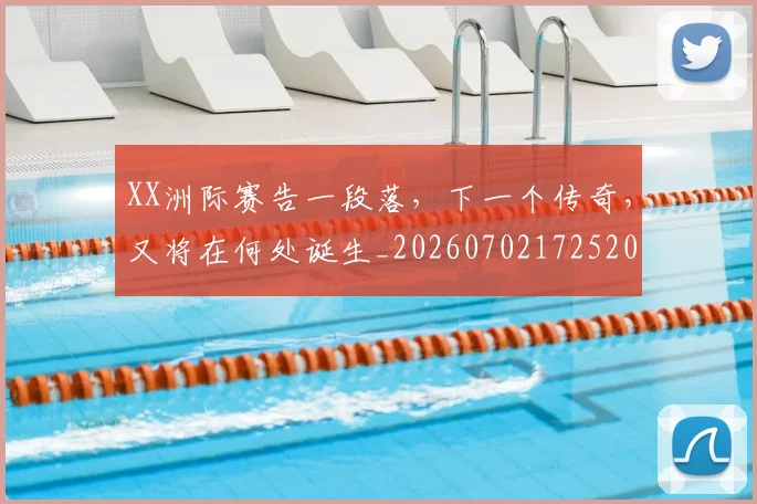 XX洲际赛告一段落，下一个传奇，又将在何处诞生_20260702172520