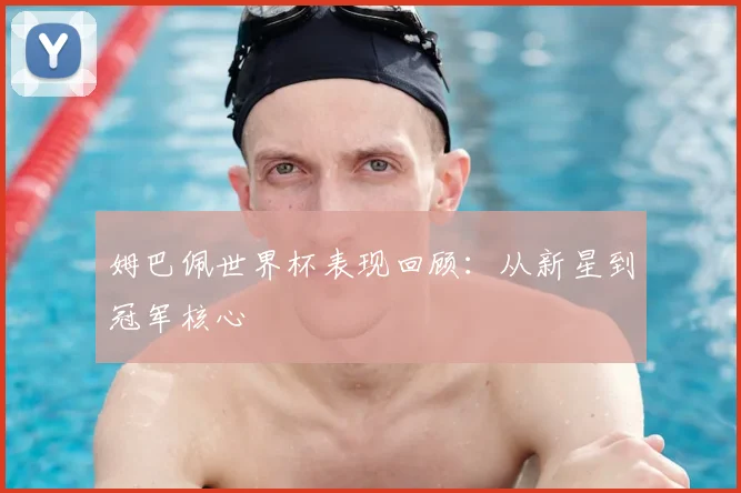姆巴佩世界杯表现回顾：从新星到冠军核心