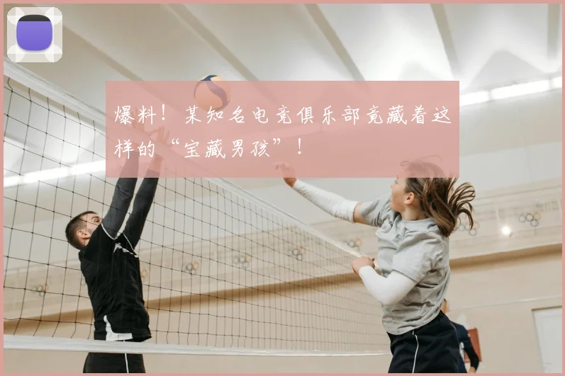 爆料！某知名电竞俱乐部竟藏着这样的“宝藏男孩”！