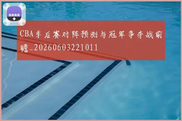 CBA季后赛对阵预测与冠军争夺战前瞻_20260603221011