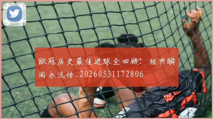 欧冠历史最佳进球全回顾：经典瞬间永流传_20260531172806