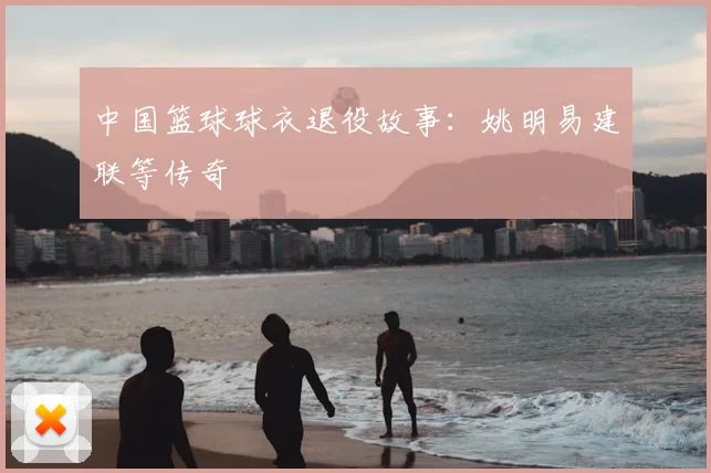 中国篮球球衣退役故事：姚明易建联等传奇