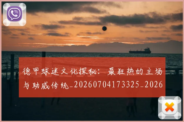 德甲球迷文化探秘:最狂热的主场与助威传统_20260704173325_20260722161907