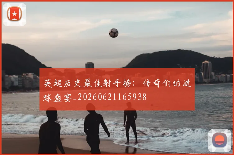 英超历史最佳射手榜：传奇们的进球盛宴_20260621165938