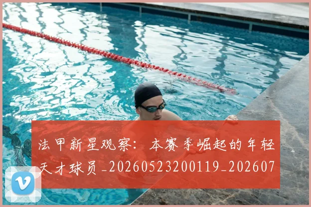 法甲新星观察：本赛季崛起的年轻天才球员_20260523200119_20260707153417_20260801172032