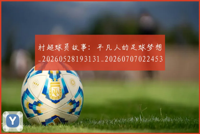 村超球员故事:平凡人的足球梦想_20260528193131_20260707022453