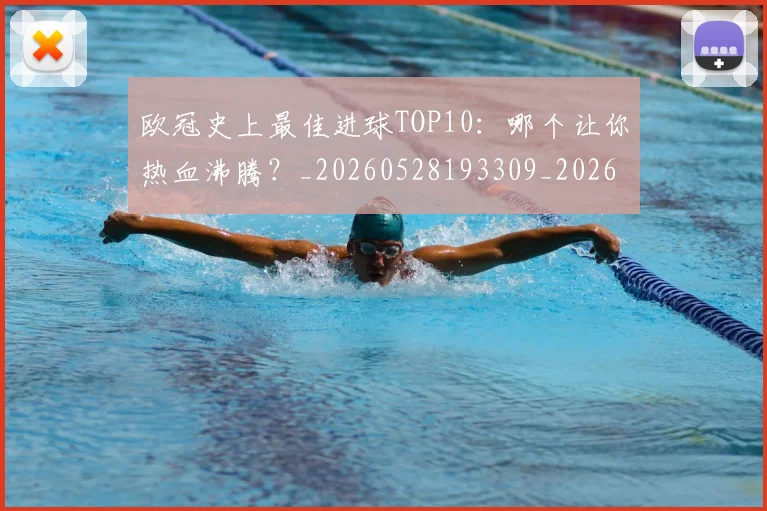 欧冠史上最佳进球TOP10:哪个让你热血沸腾?_20260528193309_20260801162839