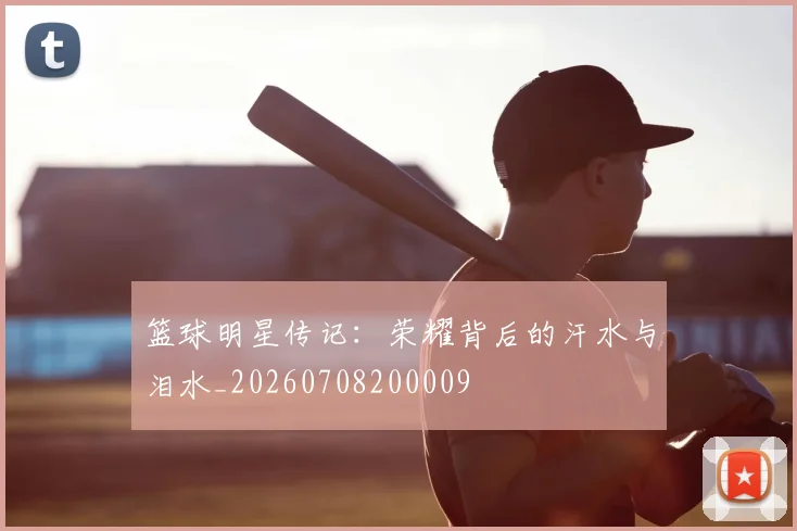 篮球明星传记：荣耀背后的汗水与泪水_20260708200009
