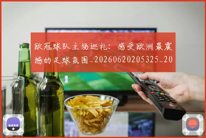 欧冠球队主场巡礼：感受欧洲最震撼的足球氛围_20260620205325_20260801200026