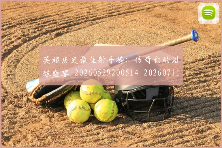英超历史最佳射手榜：传奇们的进球盛宴_20260529200514_20260711201333