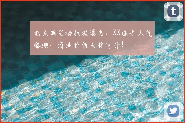 电竞明星榜数据曝光，XX选手人气爆棚，商业价值或将飞升！