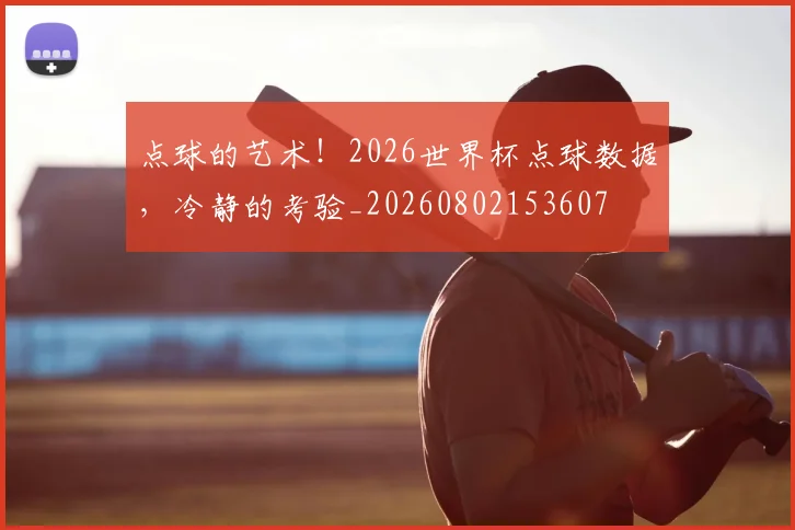 点球的艺术！2026世界杯点球数据，冷静的考验_20260802153607