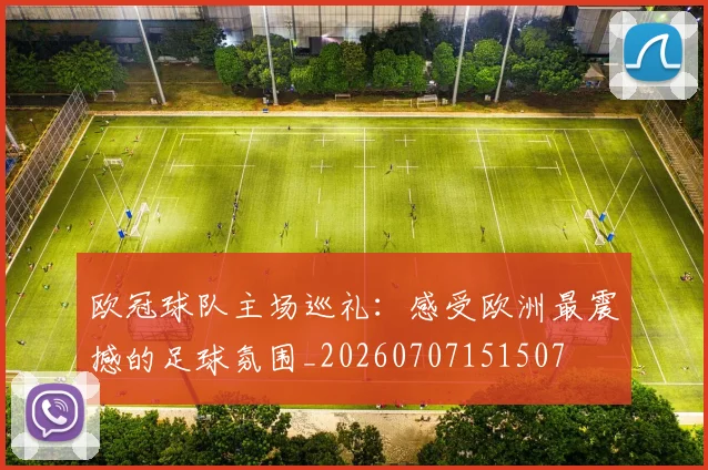 欧冠球队主场巡礼:感受欧洲最震撼的足球氛围_20260707151507