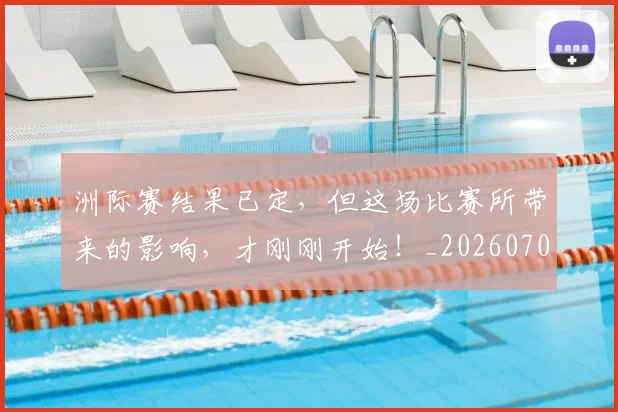 洲际赛结果已定,但这场比赛所带来的影响,才刚刚开始!_20260707154346_20260801174216