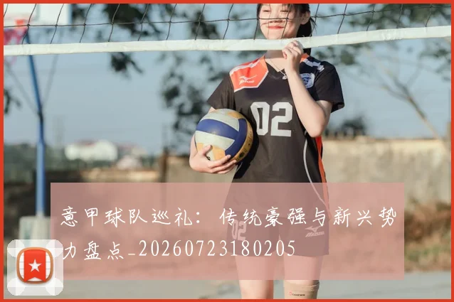 意甲球队巡礼：传统豪强与新兴势力盘点_20260723180205