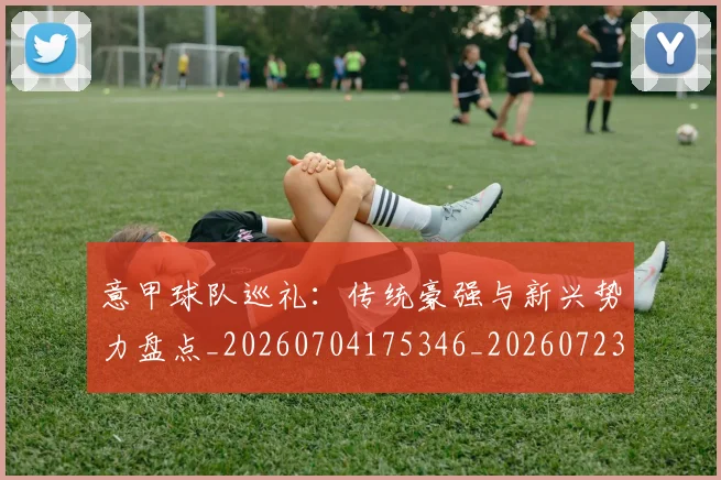 意甲球队巡礼：传统豪强与新兴势力盘点_20260704175346_20260723180206