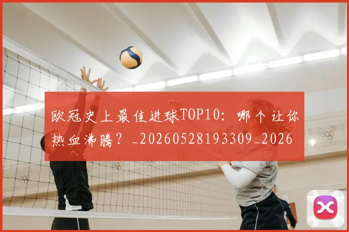 欧冠史上最佳进球TOP10：哪个让你热血沸腾？_20260528193309_20260801162839
