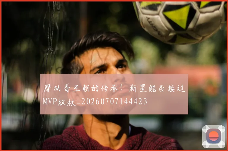 摩纳哥王朝的传承!新星能否接过MVP权杖_20260707144423
