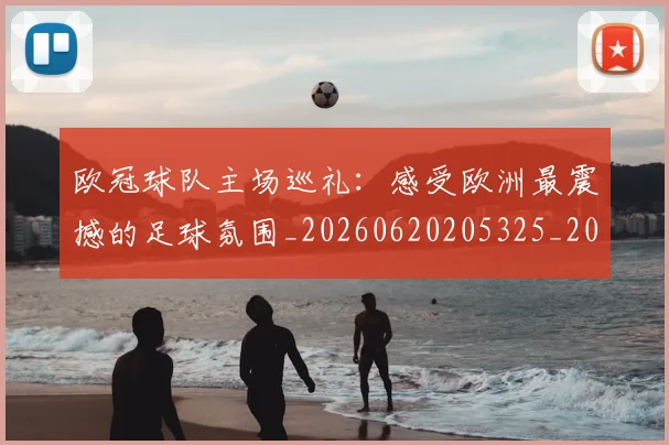 欧冠球队主场巡礼：感受欧洲最震撼的足球氛围_20260620205325_20260801200026