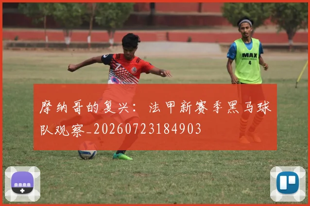 摩纳哥的复兴：法甲新赛季黑马球队观察_20260723184903