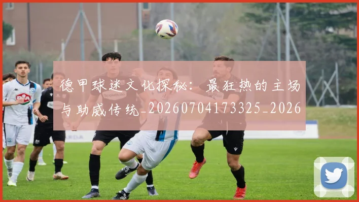 德甲球迷文化探秘：最狂热的主场与助威传统_20260704173325_20260722161907