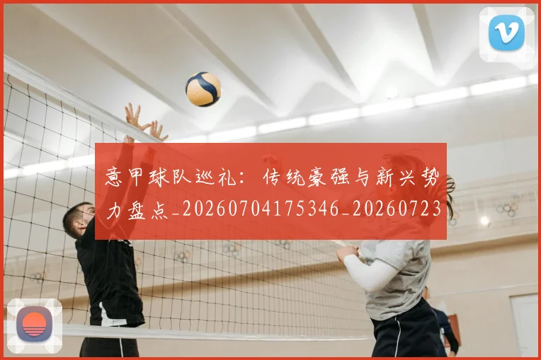 意甲球队巡礼：传统豪强与新兴势力盘点_20260704175346_20260723180206
