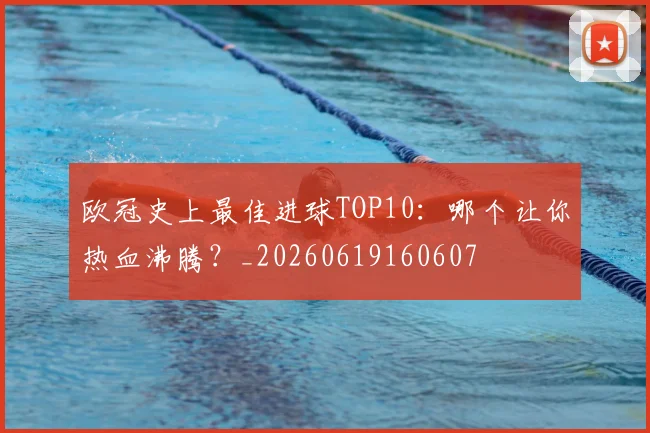 欧冠史上最佳进球TOP10：哪个让你热血沸腾？_20260619160607