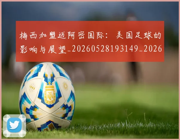 梅西加盟迈阿密国际：美国足球的影响与展望_20260528193149_20260707022935