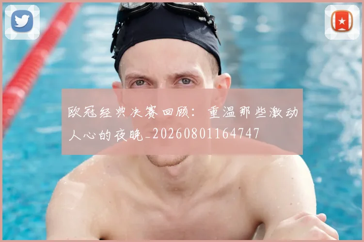 欧冠经典决赛回顾:重温那些激动人心的夜晚_20260801164747