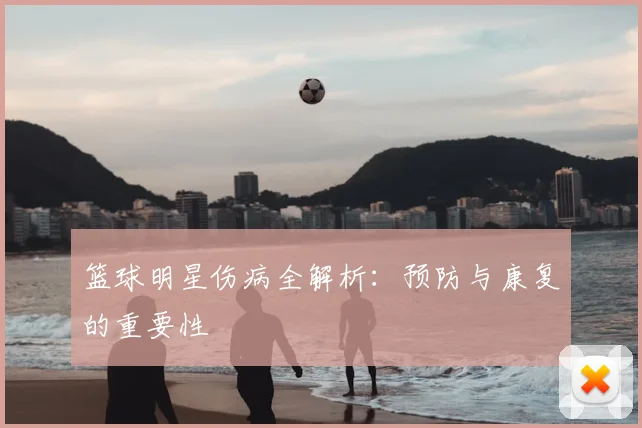 篮球明星伤病全解析：预防与康复的重要性