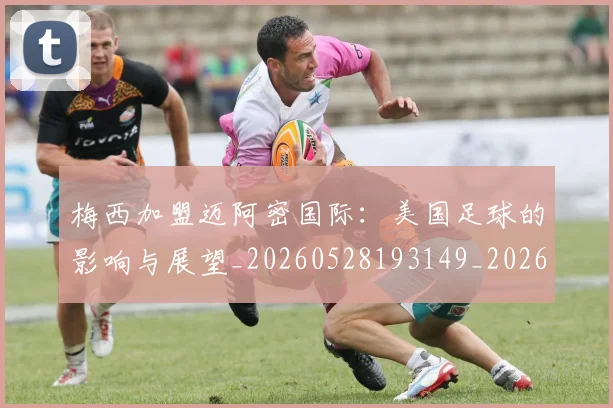 梅西加盟迈阿密国际：美国足球的影响与展望_20260528193149_20260707022935_20260731180554