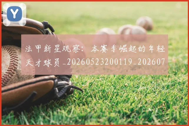 法甲新星观察:本赛季崛起的年轻天才球员_20260523200119_20260707153417_20260801172032